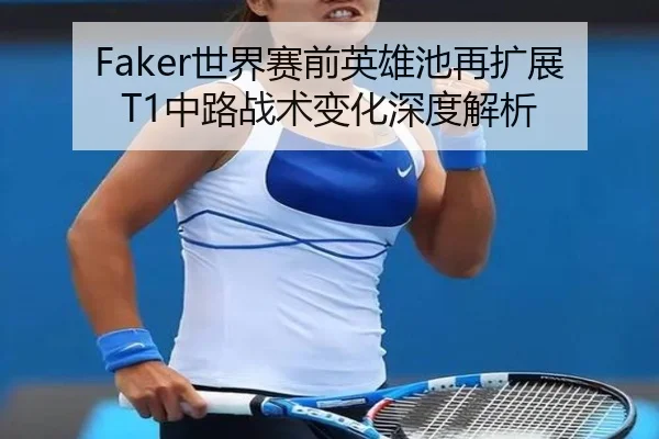 Faker世界赛前英雄池再扩展T1中路战术变化深度解析